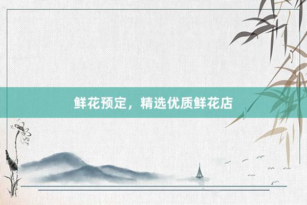 鲜花预定，精选优质鲜花店
